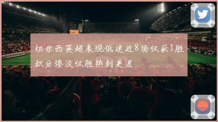 切尔西英超表现低迷近8场仅获1胜积分惨淡仅胜热刺更差